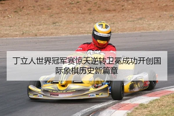 丁立人世界冠军赛惊天逆转卫冕成功开创国际象棋历史新篇章
