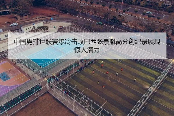 中国男排世联赛爆冷击败巴西张景胤高分创纪录展现惊人潜力